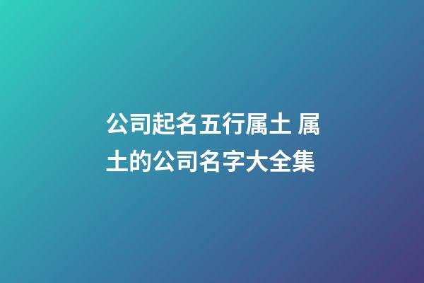 公司起名五行属土 属土的公司名字大全集-第1张-公司起名-玄机派
